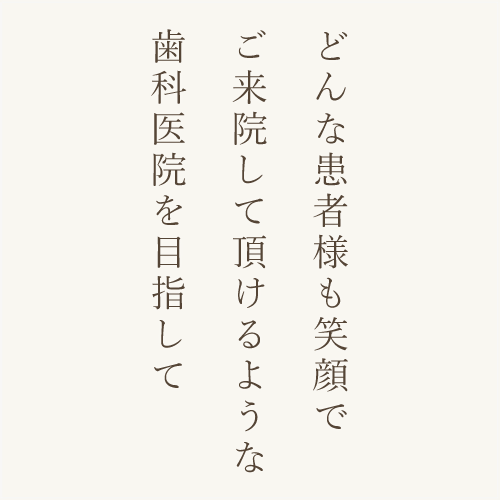 どんな患者様も笑顔でご来院して頂けるような歯科医院を目指して